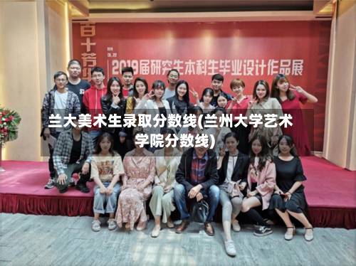 兰大美术生录取分数线(兰州大学艺术学院分数线)-第3张图片