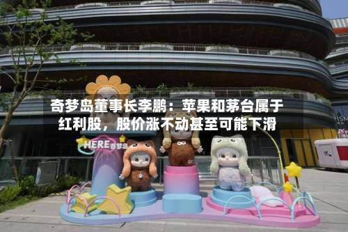 奇梦岛董事长李鹏：苹果和茅台属于红利股，股价涨不动甚至可能下滑-第2张图片