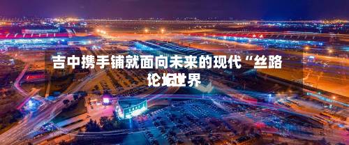 吉中携手铺就面向未来的现代“丝路”（世界论坛）-第2张图片
