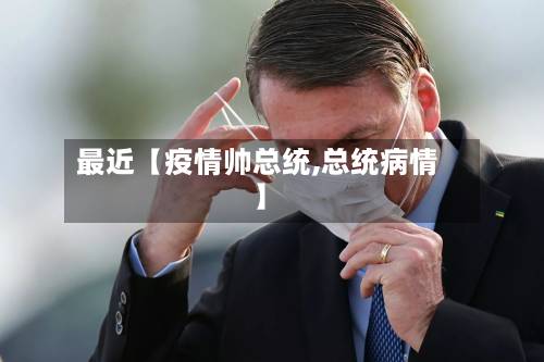 最近【疫情帅总统,总统病情】