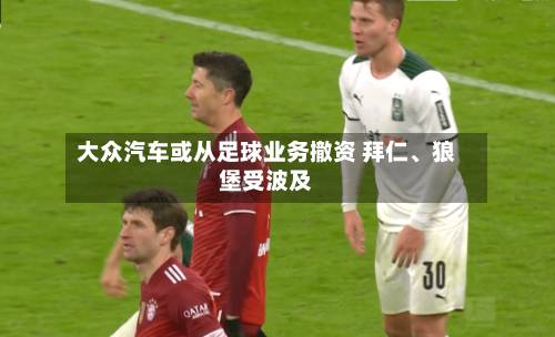 大众汽车或从足球业务撤资 拜仁	、狼堡受波及-第2张图片