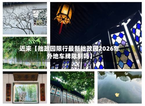 近来【拙政园限行最新拙政园2026年外地车牌限制吗】-第2张图片