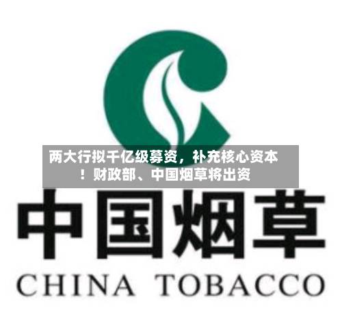 两大行拟千亿级募资，补充核心资本！财政部、中国烟草将出资-第2张图片