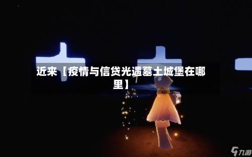 近来【疫情与信贷光遇墓土城堡在哪里】-第2张图片