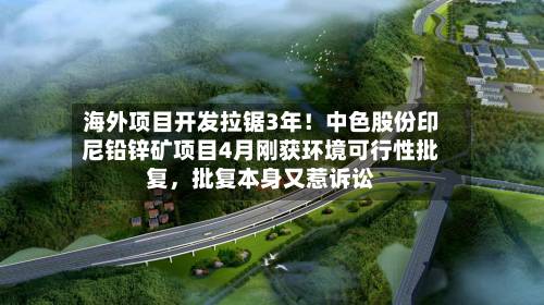 海外项目开发拉锯3年！中色股份印尼铅锌矿项目4月刚获环境可行性批复	，批复本身又惹诉讼-第2张图片
