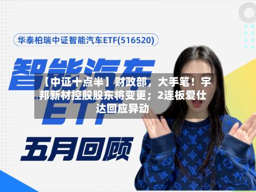 【中证十点半】财政部，大手笔！宇邦新材控股股东将变更；2连板爱仕达回应异动-第1张图片