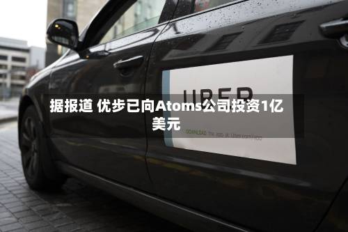 据报道 优步已向Atoms公司投资1亿美元