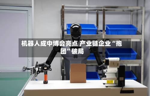 机器人成中博会亮点 产业链企业“抱团	”破局-第2张图片