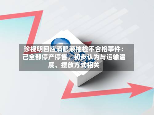 珍视明回应滴眼液抽检不合格事件：已全部停产停售，初步认为与运输温度、摆放方式相关-第2张图片