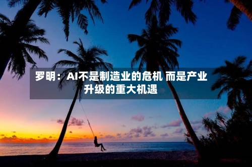 罗明：AI不是制造业的危机 而是产业升级的重大机遇