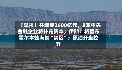 【早报】共增资3600亿元	，8家中央金融企业将补充资本；伊朗：将宣布霍尔木兹海峡“禁区”；原油开盘拉升-第3张图片
