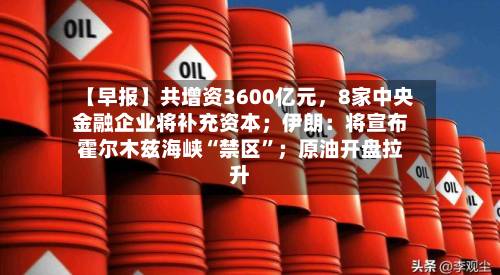 【早报】共增资3600亿元，8家中央金融企业将补充资本；伊朗：将宣布霍尔木兹海峡“禁区”；原油开盘拉升-第2张图片