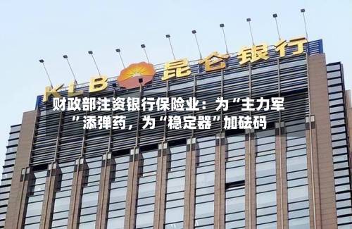财政部注资银行保险业：为“主力军”添弹药，为“稳定器	”加砝码-第2张图片