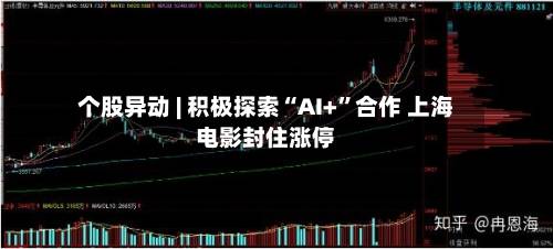 个股异动 | 积极探索“AI+”合作 上海电影封住涨停-第2张图片