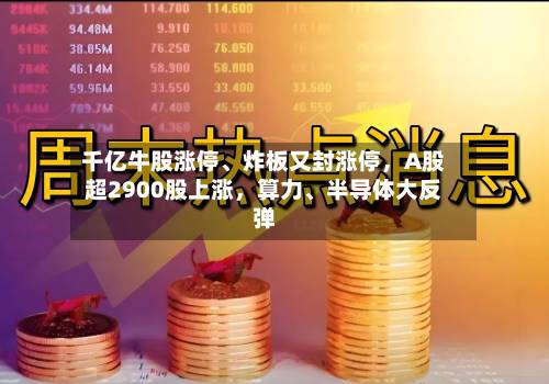 千亿牛股涨停、炸板又封涨停，A股超2900股上涨，算力	、半导体大反弹-第2张图片