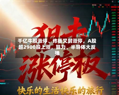千亿牛股涨停、炸板又封涨停，A股超2900股上涨	，算力、半导体大反弹-第3张图片