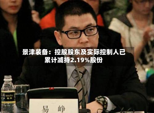 景津装备：控股股东及实际控制人已累计减持2.19%股份-第2张图片