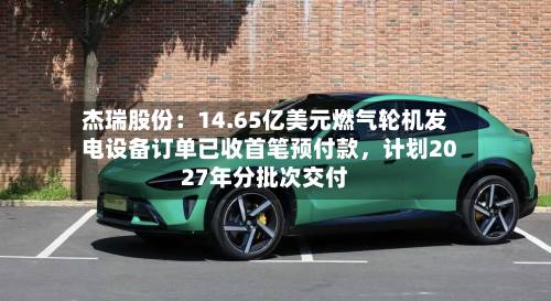 杰瑞股份：14.65亿美元燃气轮机发电设备订单已收首笔预付款	，计划2027年分批次交付-第2张图片