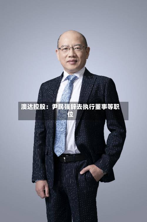 澳达控股:尹民强辞去执行董事等职位-第3张图片