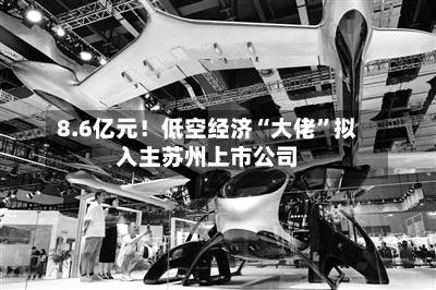 8.6亿元！低空经济“大佬	”拟入主苏州上市公司-第3张图片