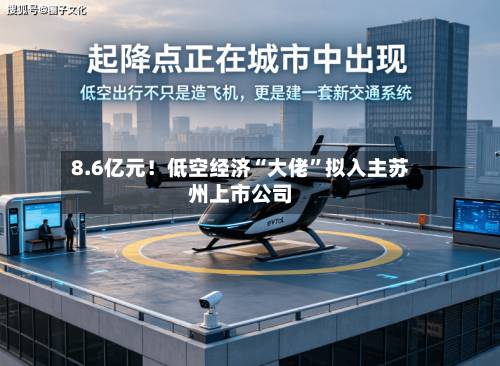 8.6亿元！低空经济“大佬	”拟入主苏州上市公司-第2张图片