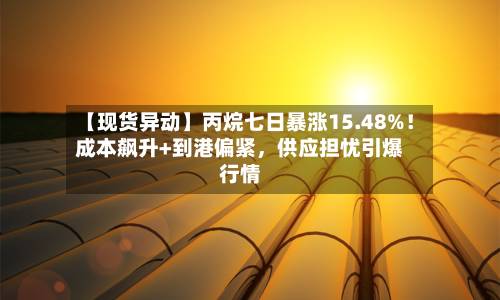【现货异动】丙烷七日暴涨15.48%！成本飙升+到港偏紧	，供应担忧引爆行情-第2张图片