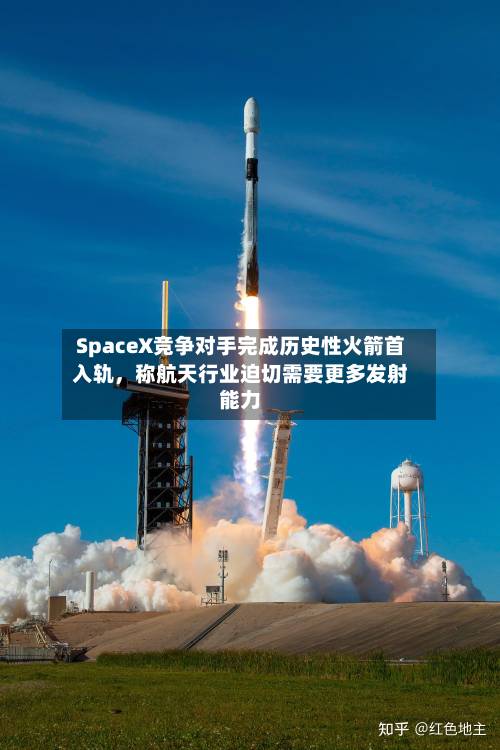 SpaceX竞争对手完成历史性火箭首入轨，称航天行业迫切需要更多发射能力-第2张图片