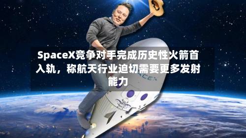 SpaceX竞争对手完成历史性火箭首入轨，称航天行业迫切需要更多发射能力-第1张图片
