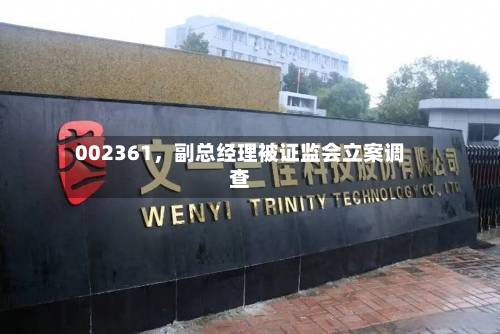 002361，副总经理被证监会立案调查-第2张图片