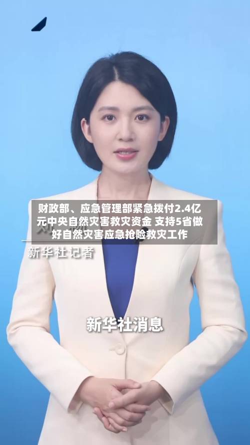 财政部、应急管理部紧急拨付2.4亿元中央自然灾害救灾资金 支持5省做好自然灾害应急抢险救灾工作-第2张图片