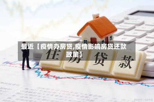 最近【疫情办房贷,疫情影响房贷还款政策】-第1张图片