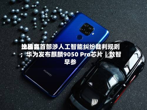比较高法出台首部涉人工智能纠纷裁判规则；华为发布麒麟9050 Pro芯片｜数智早参