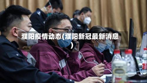 濮阳疫情动态(濮阳新冠最新消息)