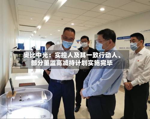 奥比中光：实控人及其一致行动人、部分董监高减持计划实施完毕-第2张图片