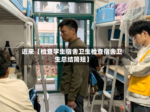 近来【检查学生宿舍卫生检查宿舍卫生总结简短】-第3张图片