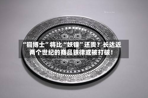 “铜博士”将比“妖镍	”还贵？长达近两个世纪的商品铁律或被打破！-第3张图片