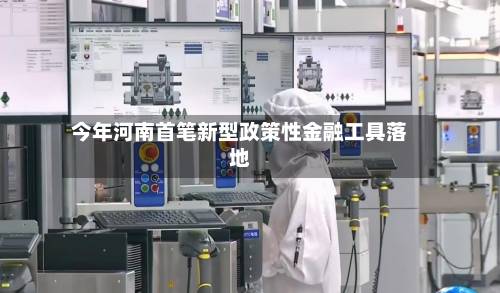 今年河南首笔新型政策性金融工具落地-第1张图片
