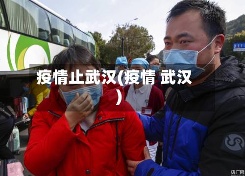 疫情止武汉(疫情 武汉)-第1张图片
