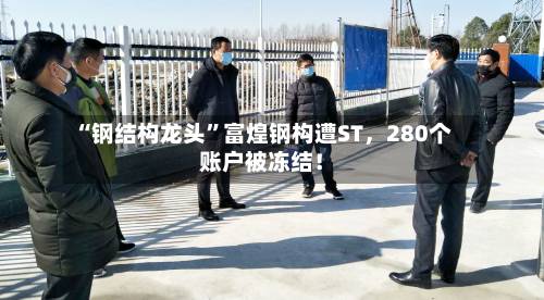 “钢结构龙头”富煌钢构遭ST	，280个账户被冻结！-第2张图片