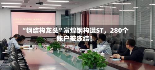 “钢结构龙头”富煌钢构遭ST，280个账户被冻结！