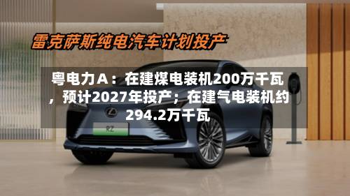 粤电力Ａ：在建煤电装机200万千瓦	，预计2027年投产；在建气电装机约294.2万千瓦-第2张图片
