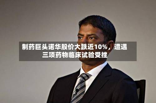 制药巨头诺华股价大跌近10%，遭遇三项药物临床试验受挫-第3张图片