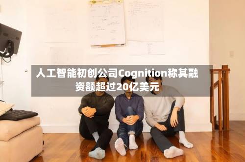 人工智能初创公司Cognition称其融资额超过20亿美元-第2张图片