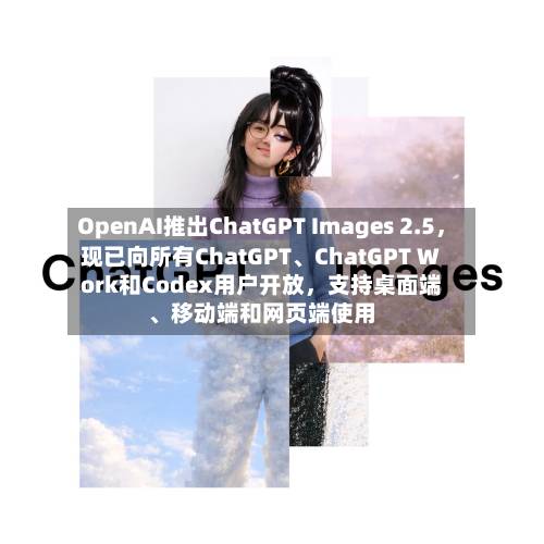 OpenAI推出ChatGPT Images 2.5，现已向所有ChatGPT、ChatGPT Work和Codex用户开放，支持桌面端、移动端和网页端使用-第2张图片