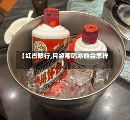 【红古限行,月经期喝冰的会怎样】