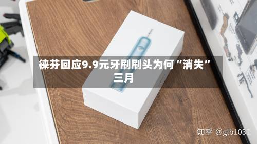 徕芬回应9.9元牙刷刷头为何“消失”三月-第2张图片