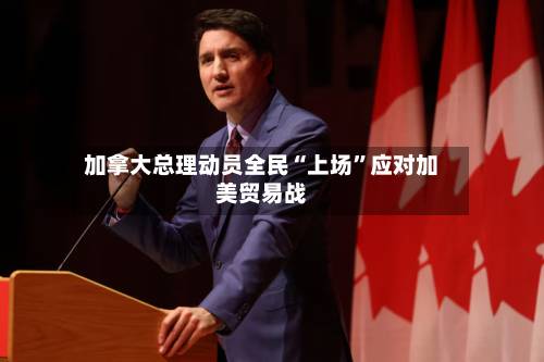 加拿大总理动员全民“上场”应对加美贸易战-第1张图片