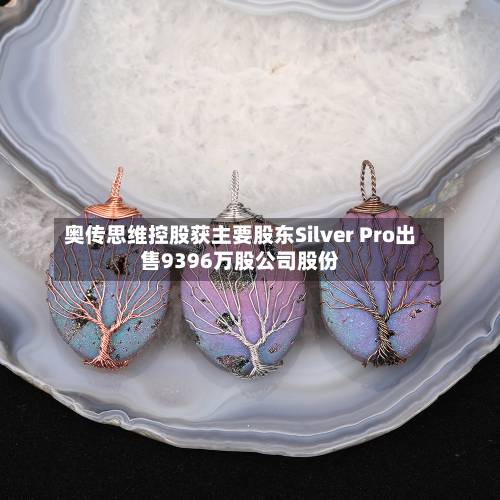 奥传思维控股获主要股东Silver Pro出售9396万股公司股份-第1张图片