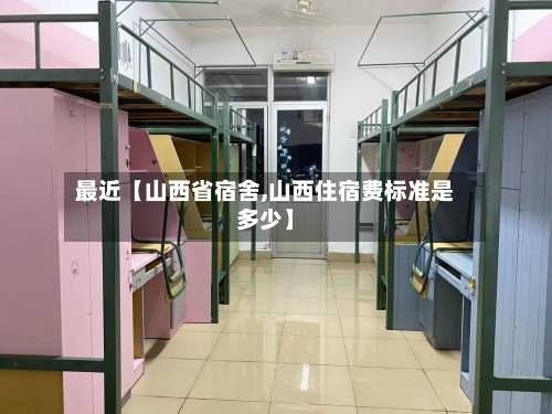 最近【山西省宿舍,山西住宿费标准是多少】