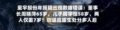 星宇股份年报疑出现数据错误：董事长周晓萍65岁，儿子周宇恒58岁，两人仅差7岁！劝退应届生处分多人后续-第2张图片